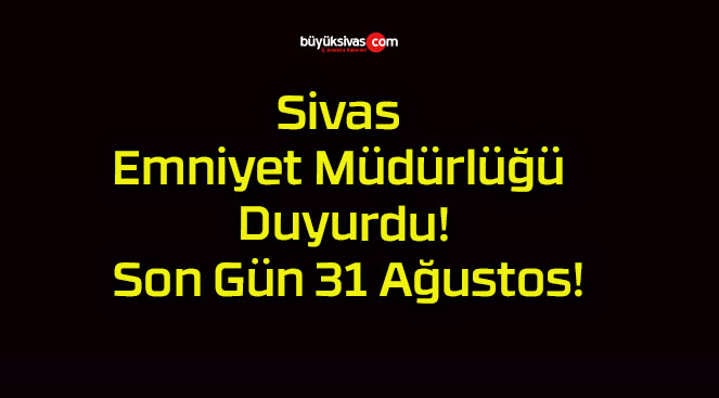 Sivas Emniyet Müdürlüğü Duyurdu! Son Gün 31 Ağustos!