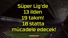 Süper Lig’de 13 ilden 19 takım! 18 statta mücadele edecek!