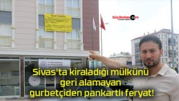 Sivas’ta kiraladığı mülkünü geri alamayan gurbetçiden pankartlı feryat!