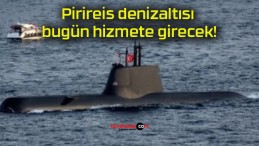 Pirireis denizaltısı bugün hizmete girecek!