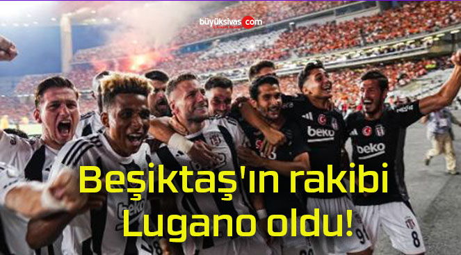 Beşiktaş’ın rakibi Lugano oldu!