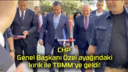 CHP Genel Başkanı Özel ayağındaki kırık ile TBMM’ye geldi!