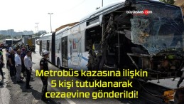 Metrobüs kazasına ilişkin 5 kişi tutuklanarak cezaevine gönderildi!