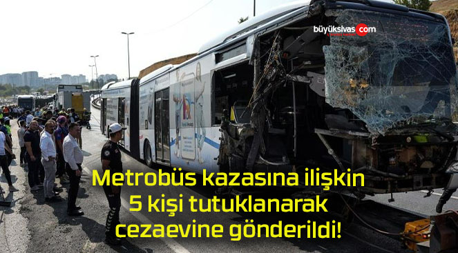 Metrobüs kazasına ilişkin 5 kişi tutuklanarak cezaevine gönderildi!