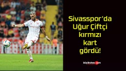 Sivasspor’da Uğur Çiftçi kırmızı kart gördü!