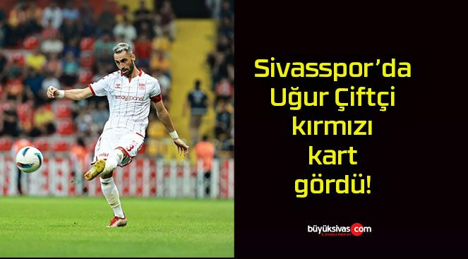 Sivasspor’da Uğur Çiftçi kırmızı kart gördü!