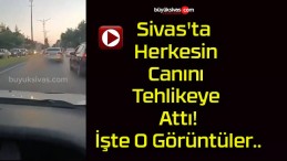 Sivas’ta Herkesin Canını Tehlikeye Attı! İşte O Görüntüler..