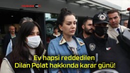 Ev hapsi reddedilen Dilan Polat hakkında karar günü!