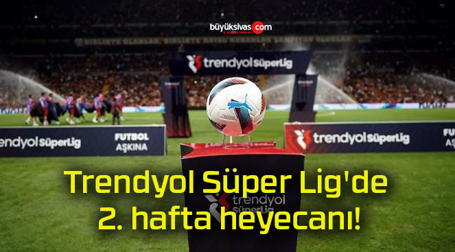 Trendyol Süper Lig’de 2. hafta heyecanı!