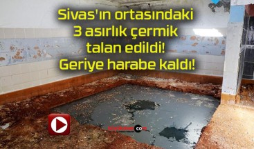 Sivas’ın ortasındaki 3 asırlık çermik talan edildi! Geriye harabe kaldı!