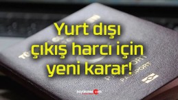 Yurt dışı çıkış harcı için yeni karar!