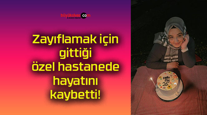 Zayıflamak için gittiği özel hastanede hayatını kaybetti!