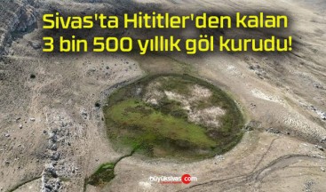 Sivas’ta Hititler’den kalan 3 bin 500 yıllık göl kurudu!