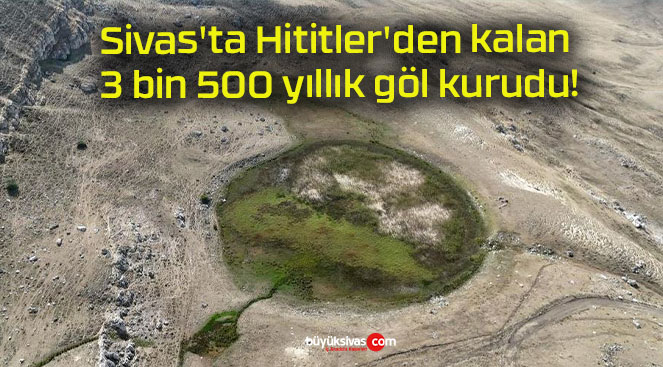 Sivas’ta Hititler’den kalan 3 bin 500 yıllık göl kurudu!