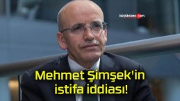 Mehmet Şimşek’in istifa iddiası!