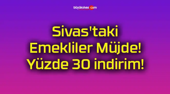 Sivas’taki Emekliler Müjde! Yüzde 30 indirim!