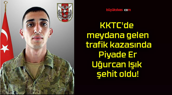 KKTC’de meydana gelen trafik kazasında Piyade Er Uğurcan Işık şehit oldu!