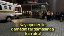 Kayınpeder ile damadın tartışmasında kan aktı!