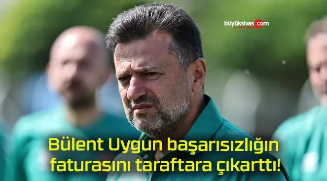 Bülent Uygun başarısızlığın faturasını taraftara çıkarttı!