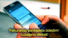 ‘Faturanızı yanlışlıkla ödedim’ tuzağına dikkat!