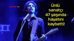 Ünlü sanatçı 47 yaşında hayatını kaybetti!