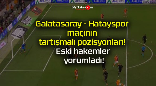 Galatasaray – Hatayspor maçının tartışmalı pozisyonları! Eski hakemler yorumladı!