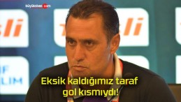 Eksik kaldığımız taraf gol kısmıydı!