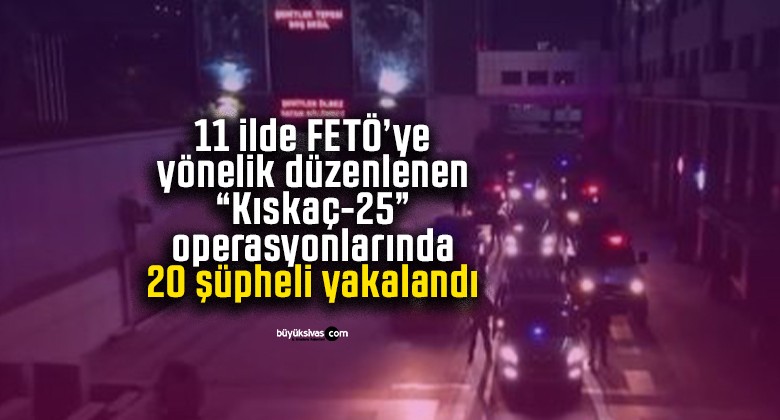 11 ilde FETÖ’ye yönelik düzenlenen “Kıskaç-25” operasyonlarında 20 şüpheli yakalandı