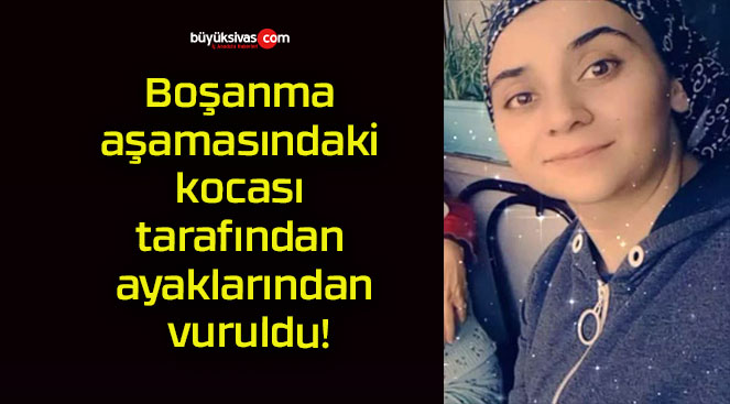 Boşanma aşamasındaki kocası tarafından ayaklarından vuruldu!