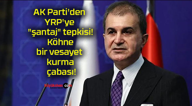 AK Parti’den YRP’ye “şantaj” tepkisi! Köhne bir vesayet kurma çabası!