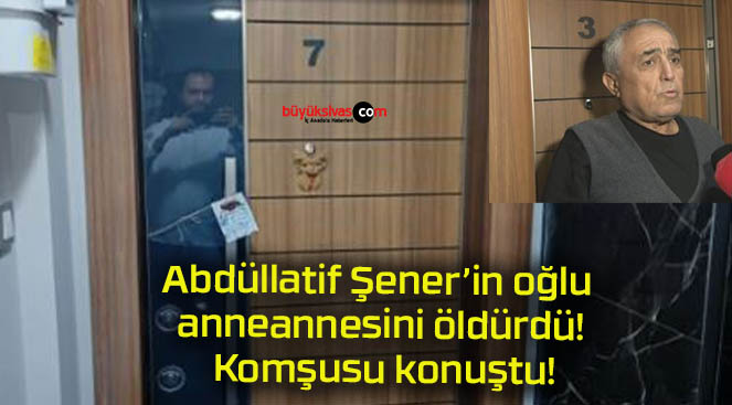 Abdüllatif Şener’in oğlu anneannesini öldürdü! Komşusu konuştu!