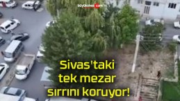 Sivas’taki tek mezar sırrını koruyor!