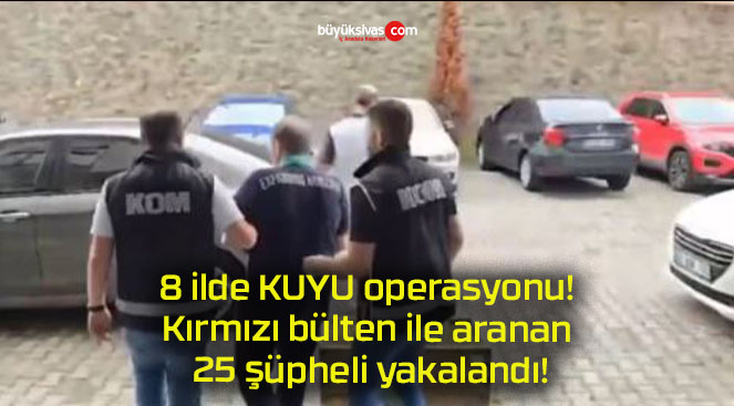 8 ilde KUYU operasyonu! Kırmızı bülten ile aranan 25 şüpheli yakalandı!