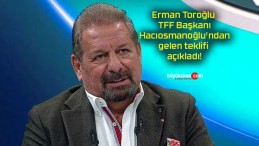 Erman Toroğlu TFF Başkanı Hacıosmanoğlu’ndan gelen teklifi açıkladı!