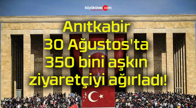 Anıtkabir 30 Ağustos’ta 350 bini aşkın ziyaretçiyi ağırladı!