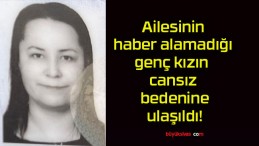 Ailesinin haber alamadığı genç kızın cansız bedenine ulaşıldı!