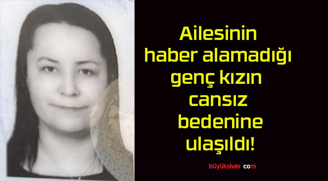 Ailesinin haber alamadığı genç kızın cansız bedenine ulaşıldı!