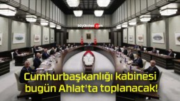 Cumhurbaşkanlığı kabinesi bugün Ahlat’ta toplanacak!