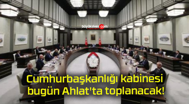 Cumhurbaşkanlığı kabinesi bugün Ahlat’ta toplanacak!