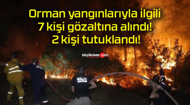 Orman yangınlarıyla ilgili 7 kişi gözaltına alındı! 2 kişi tutuklandı!