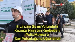 Erzincan Sivas Yolundaki Kazada Hayatını Kaybeden Polis Memuru Son Yolculuğuna Uğurlandı!