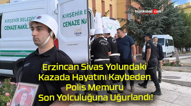 Erzincan Sivas Yolundaki Kazada Hayatını Kaybeden Polis Memuru Son Yolculuğuna Uğurlandı!