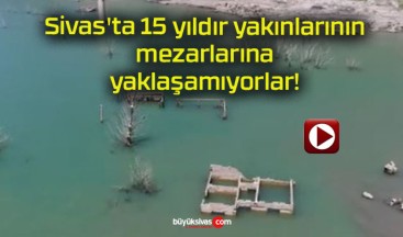 Sivas’ta 15 yıldır yakınlarının mezarlarına yaklaşamıyorlar!