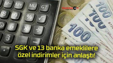 SGK ve 13 banka emeklilere özel indirimler için anlaştı!