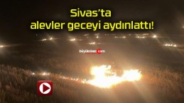 Sivas’ta alevler geceyi aydınlattı!