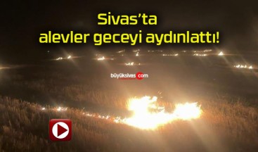 Sivas’ta alevler geceyi aydınlattı!