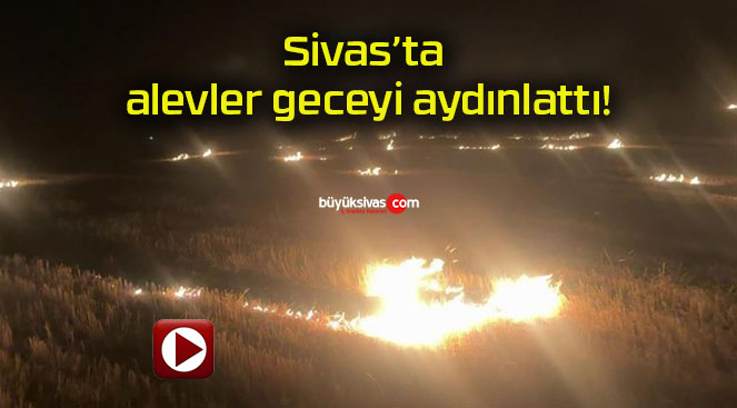 Sivas’ta alevler geceyi aydınlattı!