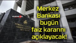 Merkez Bankası bugün faiz kararını açıklayacak!