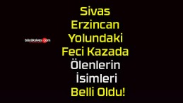 Sivas Erzincan Yolundaki Feci Kazada Ölenlerin İsimleri Belli Oldu!