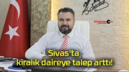 Sivas’ta kiralık daireye talep arttı!